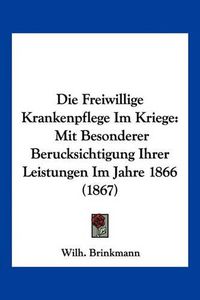 Cover image for Die Freiwillige Krankenpflege Im Kriege: Mit Besonderer Berucksichtigung Ihrer Leistungen Im Jahre 1866 (1867)