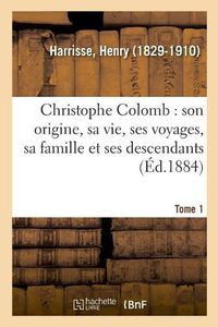 Cover image for Christophe Colomb, Son Origine, Sa Vie, Ses Voyages, Sa Famille Et Ses Descendants. Tome 1