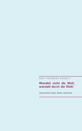 Wandelt nicht die Welt, wandelt durch die Welt!: Dekonstruktive Essays, Satiren, Aphorismen