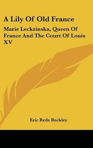 A Lily of Old France: Marie Leckzinska, Queen of France and the Court of Louis XV