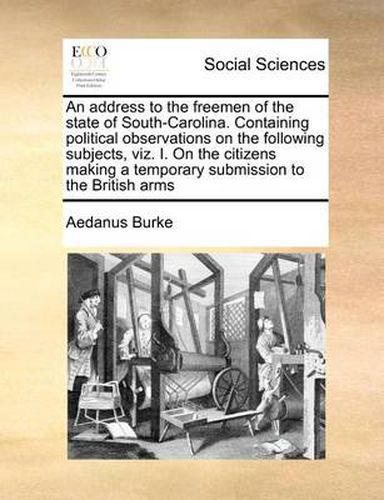 Cover image for An Address to the Freemen of the State of South-Carolina. Containing Political Observations on the Following Subjects, Viz. I. on the Citizens Making a Temporary Submission to the British Arms