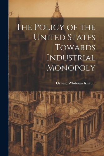 Cover image for The Policy of the United States Towards Industrial Monopoly