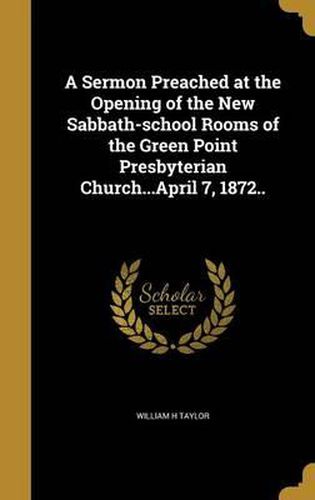 A Sermon Preached at the Opening of the New Sabbath-School Rooms of the Green Point Presbyterian Church...April 7, 1872..