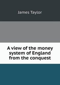 Cover image for A view of the money system of England from the conquest