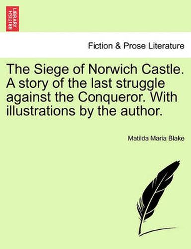 Cover image for The Siege of Norwich Castle. a Story of the Last Struggle Against the Conqueror. with Illustrations by the Author.