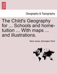Cover image for The Child's Geography for ... Schools and Home-Tuition ... with Maps ... and Illustrations.