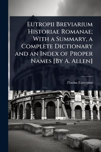 Cover image for Eutropii Breviarium Historiae Romanae; With a Summary, a Complete Dictionary and an Index of Proper Names [By A. Allen]