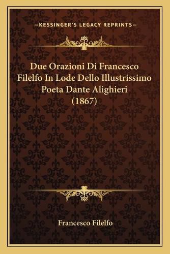 Due Orazioni Di Francesco Filelfo in Lode Dello Illustrissimo Poeta Dante Alighieri (1867)