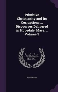 Cover image for Primitive Christianity and Its Corruptions ... Discourses Delivered in Hopedale, Mass. .. Volume 3