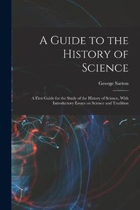 Cover image for A Guide to the History of Science; a First Guide for the Study of the History of Science, With Introductory Essays on Science and Tradition