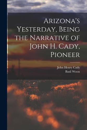 Cover image for Arizona's Yesterday, Being the Narrative of John H. Cady, Pioneer