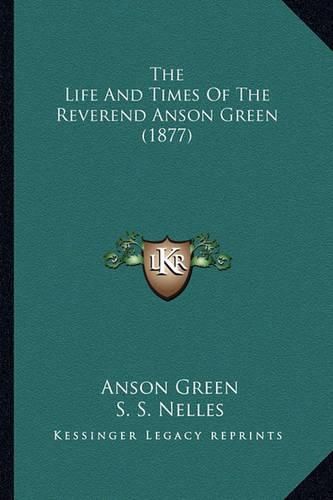 Cover image for The Life and Times of the Reverend Anson Green (1877)