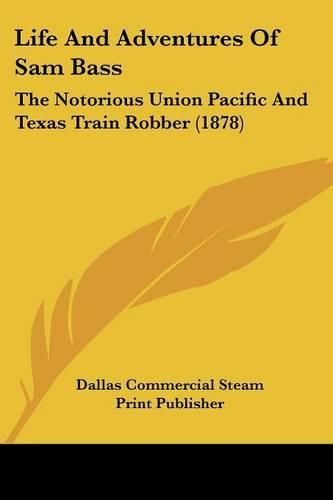 Cover image for Life and Adventures of Sam Bass: The Notorious Union Pacific and Texas Train Robber (1878)