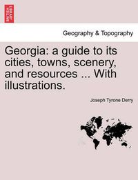 Cover image for Georgia: A Guide to Its Cities, Towns, Scenery, and Resources ... with Illustrations.