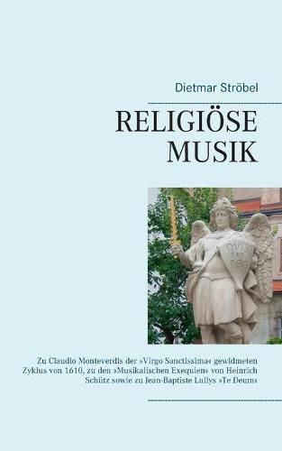 Religioese Musik: Zu Claudio Monteverdis der Virgo Sanctissima gewidmeten Zyklus von 1610, zu den Musikalischen Exequien von Heinrich Schutz sowie zu Jean-Baptiste Lullys Te Deum