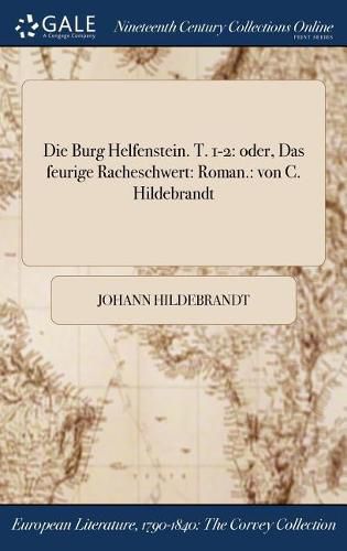 Die Burg Helfenstein. T. 1-2: Oder, Das Feurige Racheschwert: Roman.: Von C. Hildebrandt