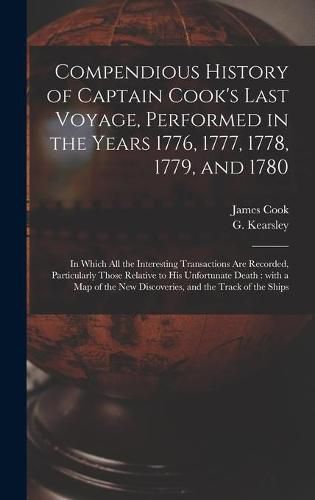 Compendious History of Captain Cook's Last Voyage, Performed in the Years 1776, 1777, 1778, 1779, and 1780 [microform]: in Which All the Interesting Transactions Are Recorded, Particularly Those Relative to His Unfortunate Death: With a Map of The...