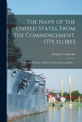 Cover image for The Navy of the United States, From the Commencement, 1775 to 1853: With a Brief History of Each Vessel's Service and Fate ...