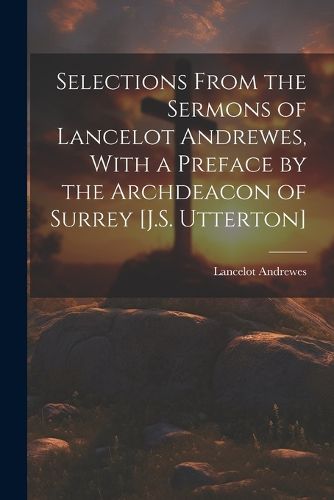 Cover image for Selections From the Sermons of Lancelot Andrewes, With a Preface by the Archdeacon of Surrey [J.S. Utterton]