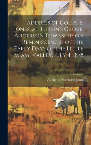 Cover image for Address of Col. A. E. Jones, at Turpin's Grove, Anderson Township, on Reminiscences of the Early Days of the Little Miami Valley, July 4, 1878