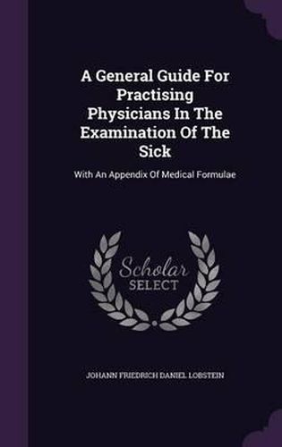 Cover image for A General Guide for Practising Physicians in the Examination of the Sick: With an Appendix of Medical Formulae