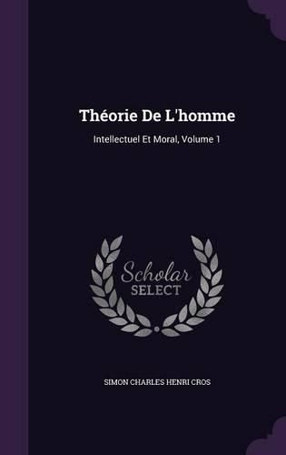 Theorie de L'Homme: Intellectuel Et Moral, Volume 1