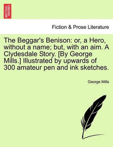 Cover image for The Beggar's Benison: Or, a Hero, Without a Name; But, with an Aim. a Clydesdale Story. [By George Mills.] Illustrated by Upwards of 300 Amateur Pen and Ink Sketches.