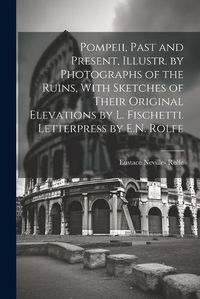 Cover image for Pompeii, Past and Present, Illustr. by Photographs of the Ruins, With Sketches of Their Original Elevations by L. Fischetti. Letterpress by E.N. Rolfe