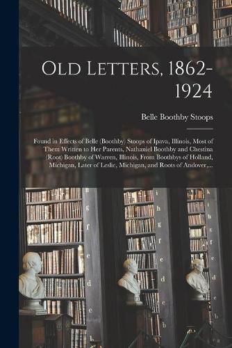 Cover image for Old Letters, 1862-1924: Found in Effects of Belle (Boothby) Stoops of Ipava, Illinois, Most of Them Written to Her Parents, Nathaniel Boothby and Chestina (Root) Boothby of Warren, Illinois, From Boothbys of Holland, Michigan, Later of Leslie, ...