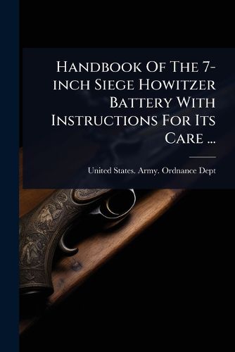 Cover image for Handbook Of The 7-inch Siege Howitzer Battery With Instructions For Its Care ...