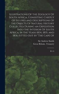 Cover image for Illustrations Of the Zoology Of South Africa, Consisting Chiefly Of Figures and Descriptions Of the Objects Of Natural History Collected During an Expedition Into the Interior Of South Africa, in the Years 1834, 1835, and 1836; Fitted out by "The Cape Of