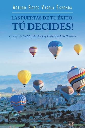 Las Puertas De Tu Exito. Tu Decides!: La Ley De La Eleccion. La Ley Universal Mas Poderosa