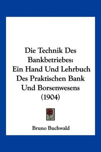 Cover image for Die Technik Des Bankbetriebes: Ein Hand Und Lehrbuch Des Praktischen Bank Und Borsenwesens (1904)