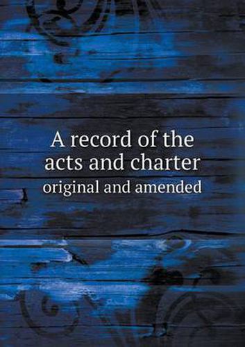 Cover image for A record of the acts and charter original and amended