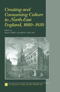 Cover image for Creating and Consuming Culture in North-East England, 1660-1830