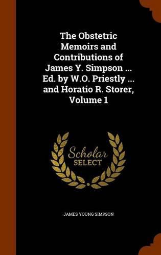 The Obstetric Memoirs and Contributions of James Y. Simpson ... Ed. by W.O. Priestly ... and Horatio R. Storer, Volume 1