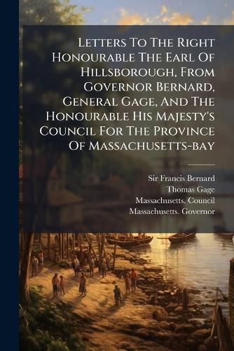 Cover image for Letters To The Right Honourable The Earl Of Hillsborough, From Governor Bernard, General Gage, And The Honourable His Majesty's Council For The Province Of Massachusetts-bay