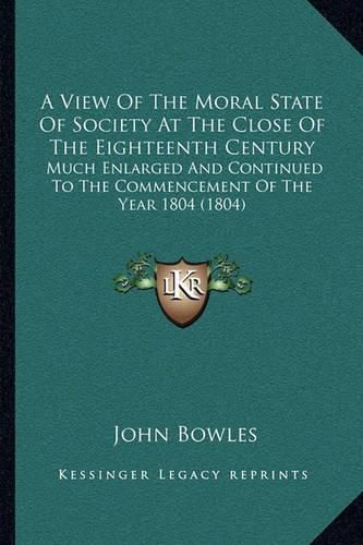 A View of the Moral State of Society at the Close of the Eighteenth Century: Much Enlarged and Continued to the Commencement of the Year 1804 (1804)