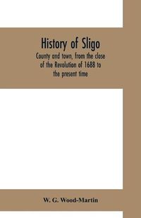 Cover image for History of Sligo, county and town, from the close of the Revolution of 1688 to the present time