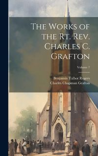 Cover image for The Works of the Rt. Rev. Charles C. Grafton; Volume 7