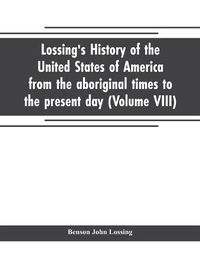 Cover image for Lossing's history of the United States of America from the aboriginal times to the present day (Volume VIII)