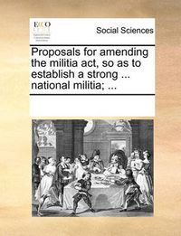 Cover image for Proposals for Amending the Militia ACT, So as to Establish a Strong ... National Militia; ...