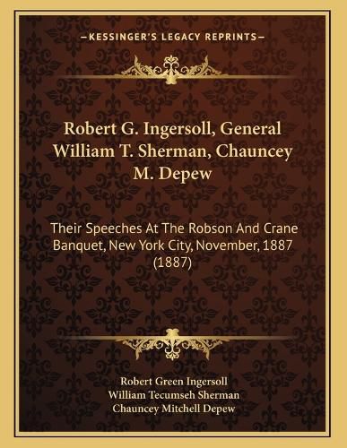 Cover image for Robert G. Ingersoll, General William T. Sherman, Chauncey M. DePew: Their Speeches at the Robson and Crane Banquet, New York City, November, 1887 (1887)