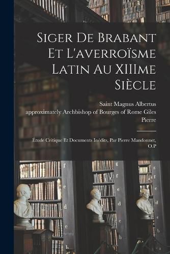 Cover image for Siger de Brabant et l'averroïsme latin au XIIIme siècle; étude critique et documents inédits, par Pierre Mandonnet, O.P