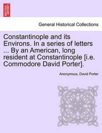 Cover image for Constantinople and Its Environs. in a Series of Letters ... by an American, Long Resident at Constantinople [I.E. Commodore David Porter].