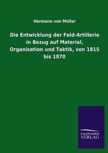 Cover image for Die Entwicklung Der Feld-Artillerie in Bezug Auf Material, Organisation Und Taktik, Von 1815 Bis 1870