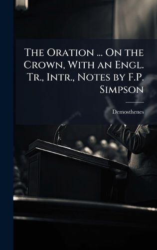 Cover image for The Oration ... On the Crown, With an Engl. Tr., Intr., Notes by F.P. Simpson