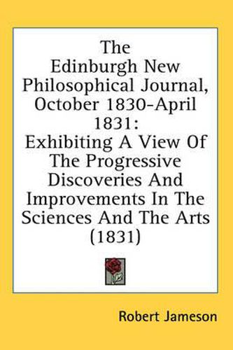 Cover image for The Edinburgh New Philosophical Journal, October 1830-April 1831: Exhibiting a View of the Progressive Discoveries and Improvements in the Sciences and the Arts (1831)