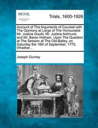 Cover image for Account of the Arguments of Counsel with the Opinions at Large of the Honourable Mr. Justice Gould, Mr. Justice Ashhurst, and Mr. Baron Hotham. Upon the Question at the Session at the Old-Bailey, on Saturday the 16th of September, 1775, Whether...