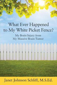 Cover image for What Ever Happened to My White Picket Fence?: My Brain Injury from My Massive Brain Tumor